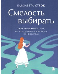 Смелость выбирать. Книга-вдохновение для тех, кто хочет изменить свою жизнь, но не знает как