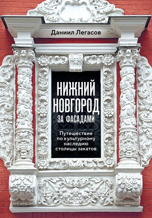 Обложка книги «Нижний Новгород за фасадами. Путешествие по культурному наследию столицы закатов» — Легасов Даниил Михайлович, ISBN 9785042446641