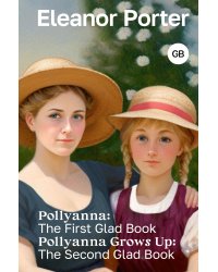 Pollyanna: The First Glad Book. Pollyanna Grows Up: The Second Glad Book