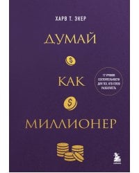 Думай как миллионер. 17 уроков состоятельности для тех, кто готов разбогатеть