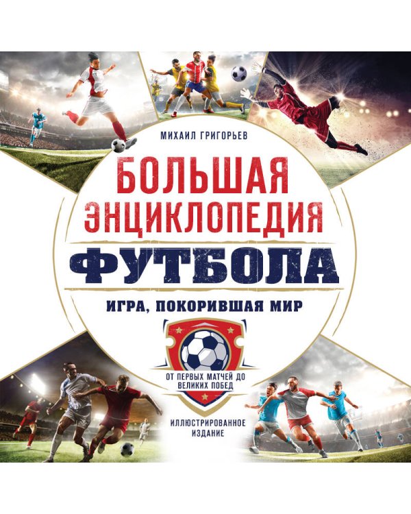 Большая энциклопедия футбола. Игра, покорившая мир: от первых матчей до великих побед
