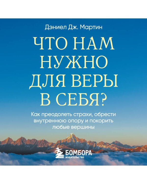 Что нам нужно для веры в себя? Как преодолеть страхи, обрести внутреннюю опору и покорить любые вершины.