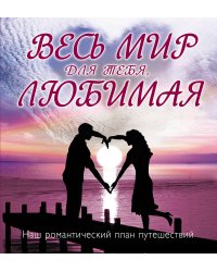 Весь мир для тебя, Любимая: Наш романтический план путешествий