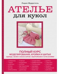 Ателье для кукол. Полный курс моделирования, кройки и шитья одежды, обуви и аксессуаров с выкройками и описаниями (новое оформление)