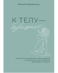 К телу — бережно. Мягкий способ вернуть себе здоровое и энергичное тело: рецепты, тренировки и советы