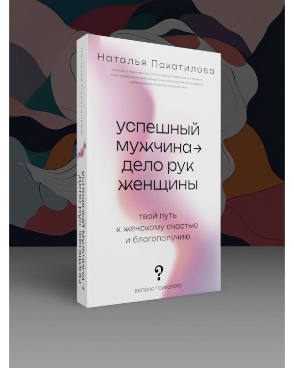Успешный мужчина - дело рук женщины. Твой путь к женскому счастью и благополучию