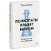 Психопаты правят миром. Стратегия тех, кто побеждает