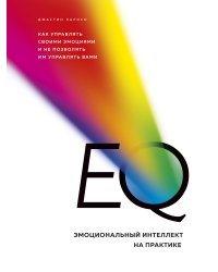 EQ. Эмоциональный интеллект на практике. Как управлять своими эмоциями и не позволять им управлять вами