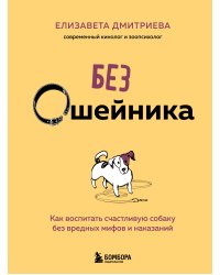 Без ошейника. Как воспитать счастливую собаку без вредных мифов и наказаний