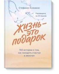 Жизнь - это подарок. 102 истории о том, как находить счастье в мелочах