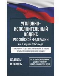 Уголовно-исполнительный кодекс Российской Федерации на 1 апреля 2025 года. Со всеми изменениями, законопроектами и постановлениями судов