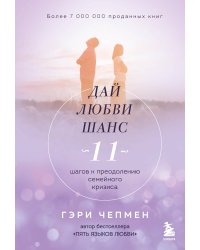 Дай любви шанс. 11 шагов к преодолению семейного кризиса