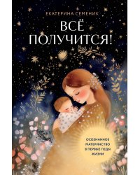 Все получится! Осознанное материнство в первые годы жизни