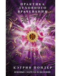Практика духовного врачевания. Вековые секреты исцеления