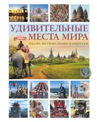 Удивительные места мира. Гид по экстремальным маршрутам: план, риск, адреналин, победа