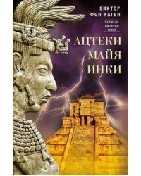 Ацтеки, майя, инки. Великие царства древней Америки
