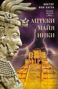 Ацтеки, майя, инки. Великие царства древней Америки