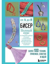 БИСЕР от А до Я. Полный курс по техникам работы с бисером с пошаговыми инструкциями, мастер-классами и авторскими моделями. Более 100 техник, приемов, советов и идей