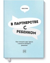 В партнерстве с ребенком. Как слышать друг друга и вместе находить решения