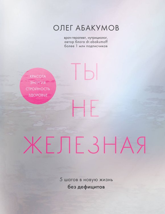 С медицинского на русский. Книги известного врача и топового блогера Олега Абакумова Ты не железная. 5 шагов в новую жизнь без дефицитов