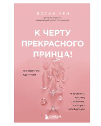 К черту прекрасного принца! Как перестать ждать чуда и построить, наконец, отношения, у которых есть будущее