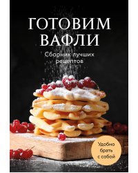 Готовим вафли. Сборник лучших рецептов