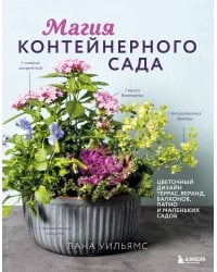 Магия контейнерного сада. Цветочный дизайн террас, веранд, балконов, патио и маленьких садов