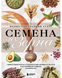 Семена и зерна. Иллюстрированный атлас. Удивительные факты о сельскохозяйственных культурах и их влияние на развитие человечества