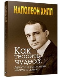 Как творить чудеса. Думай и воплощай мечты в жизнь. Хилл Н.