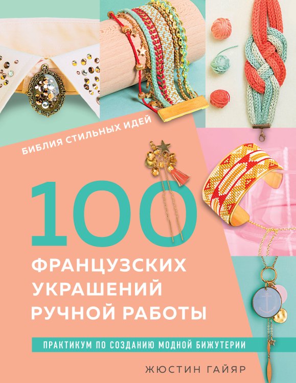 Звезды рукоделия. Бестселлер из Франции Библия стильных идей. 100 французских украшений ручной работы. Практикум по изготовлению модной бижутерии