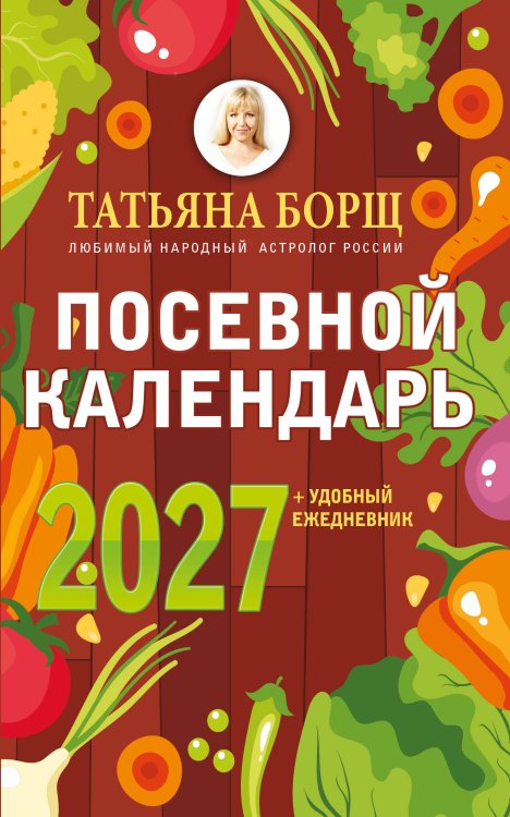 Обложка книги «Посевной календарь 2027 с советами ведущего огородника + удобный ежедневник» — Борщ Татьяна Юрьевна, ISBN 9785171853266