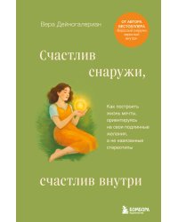Счастлив снаружи, счастлив внутри. Как построить жизнь мечты, ориентируясь на свои подлинные желания, а не навязанные стереотипы