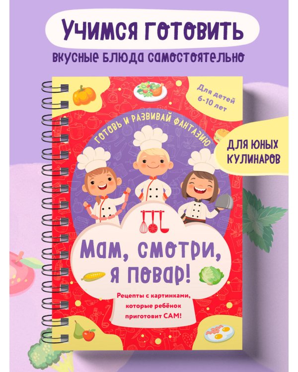 Мам, смотри, я повар! Рецепты с картинками, которые ребенок приготовит САМ! (навивка)