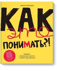 Как это понимать?! Разберись в современном искусстве и открой в себе художника