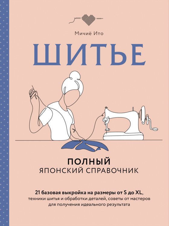 Обложка книги «Шитье. Полный японский справочник. 21 базовая выкройка на размеры от S до XL, техники шитья и обработки деталей, советы от мастеров для получения идеального результата» — Ито Мичиё, ISBN 9785040888849