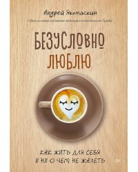 Безусловно люблю. Как жить для себя и ни о чём не жалеть