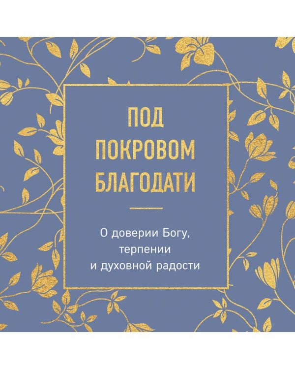 Под покровом благодати. О доверии Богу, терпении и духовной радости