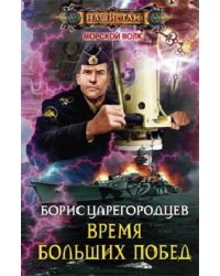 Время больших побед: роман. Царегородцев Б.А.