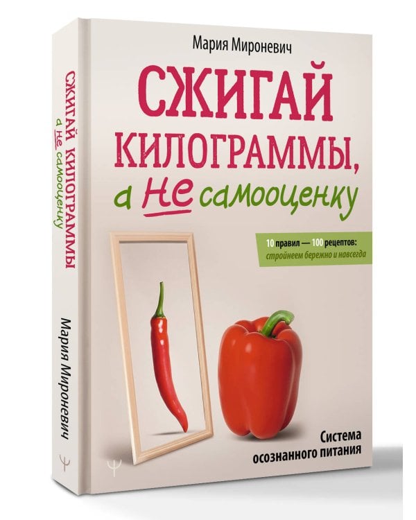Сжигай килограммы, а не самооценку. Система осознанного питания. 10 правил — 100 рецептов: стройнеем бережно и навсегда