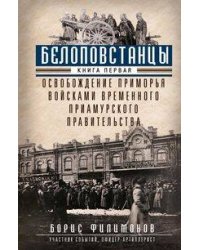 Белоповстанцы. Кн. 1: Освобождение Приморья войсками Временного Приамурского правительства