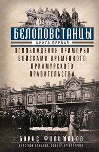 Белоповстанцы. Кн. 1: Освобождение Приморья войсками Временного Приамурского правительства