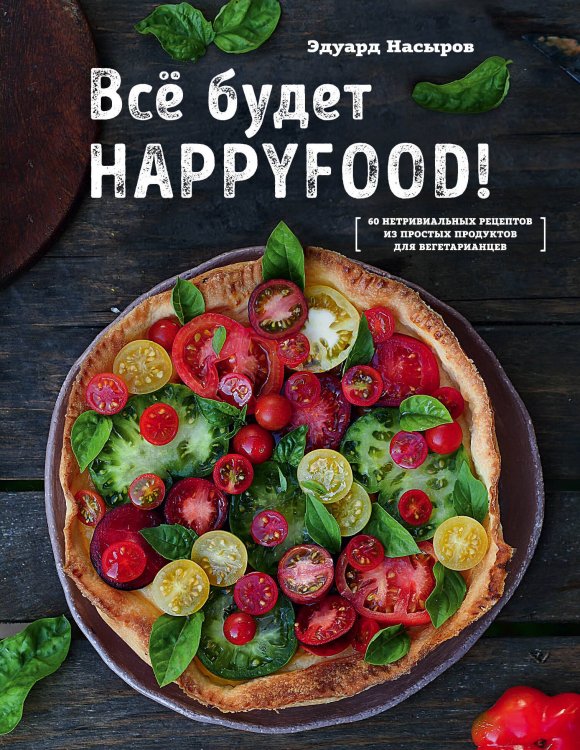 Кулинария. Зеленый путь Все будет HappyFood. 60 нетривиальных рецептов из простых продуктов для вегетарианцев