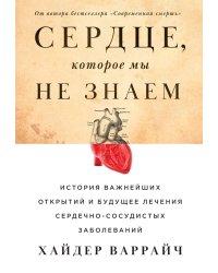 Сердце, которое мы не знаем: История важнейших открытий и будущее лечения сердечно-сосудистых заболеваний