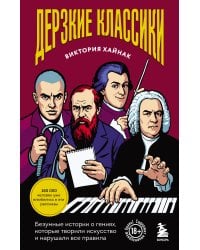 Дерзкие классики. Безумные истории о гениях, которые творили искусство и нарушали все правила.