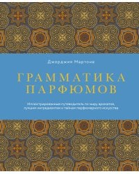 Грамматика парфюмов. Иллюстрированный путеводитель по миру ароматов, лучшим ингредиентам и тайнам парфюмерного искусства