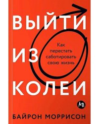 Выйти из колеи: Как перестать саботировать свою жизнь