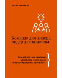 Команда для лидера, лидер для команды. Как добиваться синергии, управлять мотивацией и масштабировать результаты