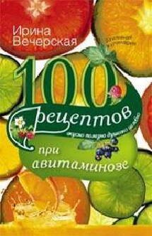 100 рецептов при авитаминозе. Вкусно, полезно, душевно, целебно. Вечерская И.