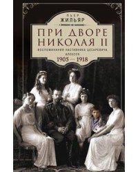 При дворе Николая II. Воспоминания наставника цесаревича Алексея. 1905—1918