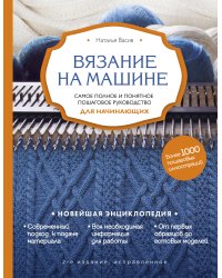 Вязание на машине. Самое полное и понятное пошаговое руководство для начинающих. 2-е издание, исправленное